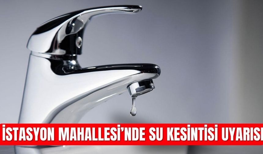 İstasyon Mahallesi’nde Su Kesintisi Uyarısı